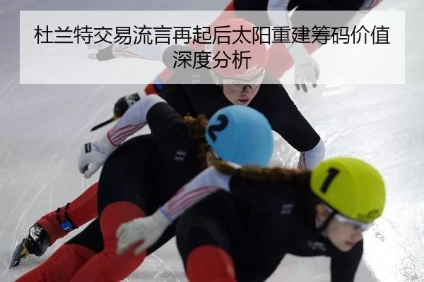 杜兰特交易流言再起后太阳重建筹码价值深度分析